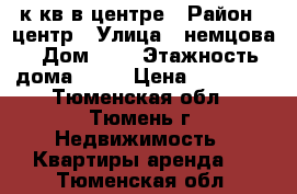 1 к кв в центре › Район ­ центр › Улица ­ немцова › Дом ­ 4 › Этажность дома ­ 10 › Цена ­ 16 000 - Тюменская обл., Тюмень г. Недвижимость » Квартиры аренда   . Тюменская обл.